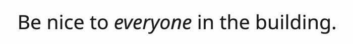 Life Pro Tip: Be nice to everyone in the building