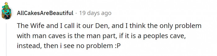 Some married couples use dens together, and it is great.