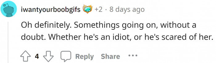 I believe the boy is scared of her or maybe scared to hurt her with his honesty.