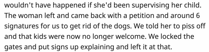 The wife responded to her, and the lady went back with signatures to get rid of their dogs. This made OP close off their place, and no kids can play there anymore.