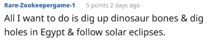 Umm, isn't that what archaeologists do? Okay, so he wants to be an archaeologist.