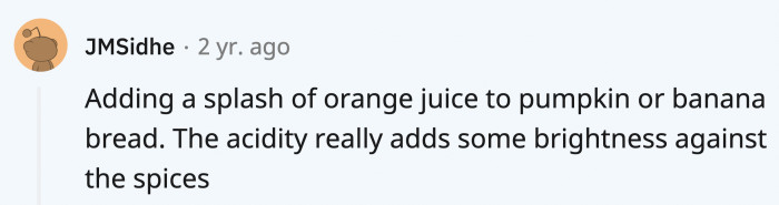 There are a lot of dominant flavors when you use pumpkin spice or bake banana bread. Orange juice might be your saving grace to balance it all out