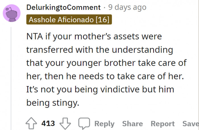 The brother is being stingy. Since the mother transferred all her assets into his name, it should be his responsibility to pay.