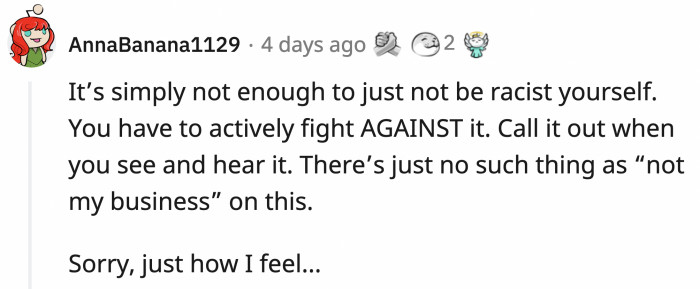 Just because you're not actively participating in the racism while it happens around you, by not calling it out, you are enabling it.