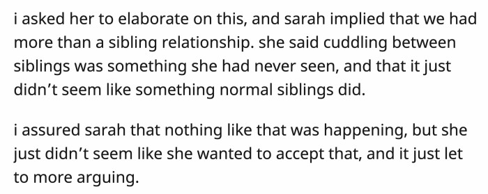 He also asked why she was uncomfortable with his close relationship with his sister, and Sarah implied that the siblings were acting unlike any other siblings she had seen.