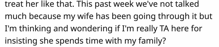 In the end, the wife finally put her foot down and didn't want to go to OP's family events anymore. OP still thinks that she should go with him the next time, though.