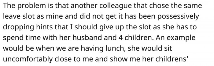 The colleague who lost the ballot dropped hints to provoke OP into giving up her slot.