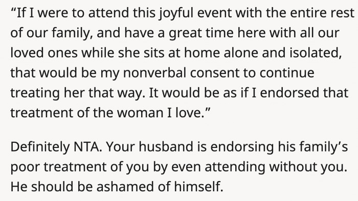 By merely attending the family dinners alone and not inviting OP, her husband is signaling to his family that they can mistreat OP without facing repercussions.