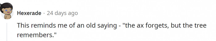 “The ax forgets, but the tree remembers.”