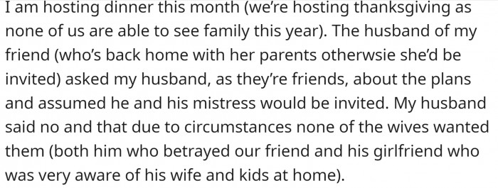 The cheating husband acted like everything was normal and wanted to be invited to a Thanksgiving dinner OP was organizing. OP’s husband said that the wives in the neighborhood would be against it.