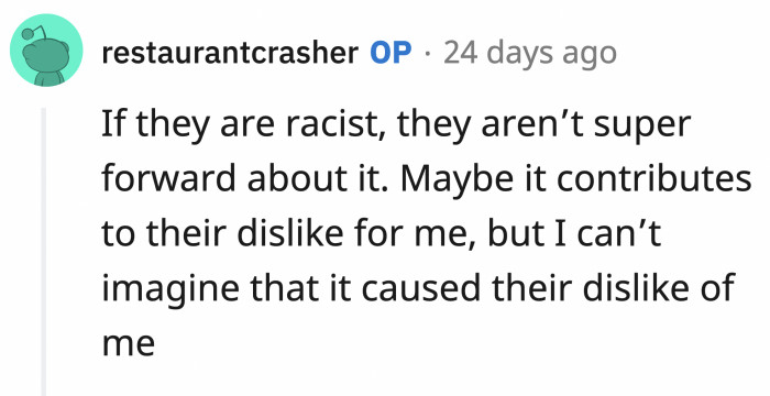 OP says if racism is the reason, then they are not making it obvious, although she's not denying that it could contribute to their dislike of her.