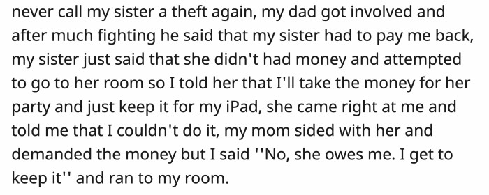 The fight started, and their dad intervened, telling the little sister to pay OP back. When she said that she had no money, OP decided to take the money for her party as compensation.