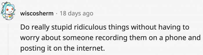 3. Doing stupid things without it being immortalized on the internet and potentially ruining your future