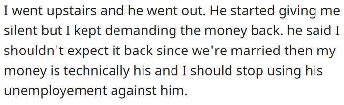 7. But he thinks he has the right to use her money for whatever he wants, so paying her back is not an option.
