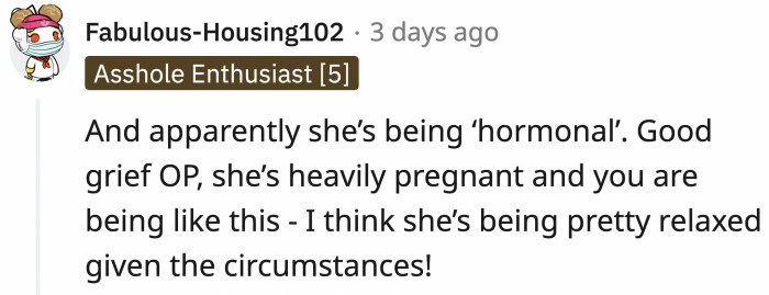 Great, let's chalk it up to hormones and not the very valid reason of OP being an a**.