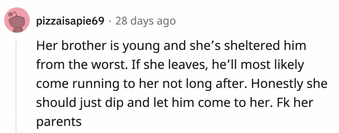 Maybe OP letting her brother see how he can be affected by their parents' actions would make him realize what OP truly does for him.