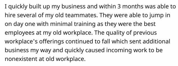 OP's business proved to be more successful, and clients even went on to hire her old teammates, which added to the challenges the old workplace was facing