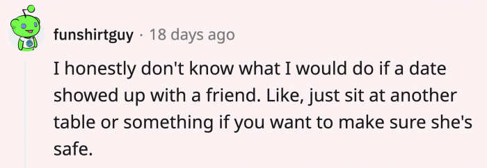 The date’s friend can ogle at them all she wants if she’s worried about her date’s safety, as long as she’s at another table and you’re definitely not picking up the tab