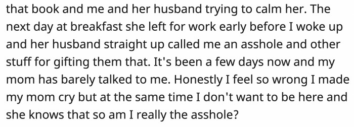 She then kept her distance from OP. When she left, the new husband was rude to OP, and although he felt bad for making his mom cry, he still questioned whether he was the a**hole.