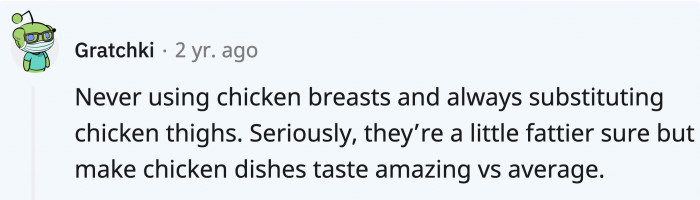 A flavor-packed part of chicken is the thighs, despite people always trying to substitute it