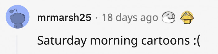 18. Waking up early on a Saturday morning so you don't miss an episode of your favorite cartoon! (Running to the kitchen to get snacks during commercials.)