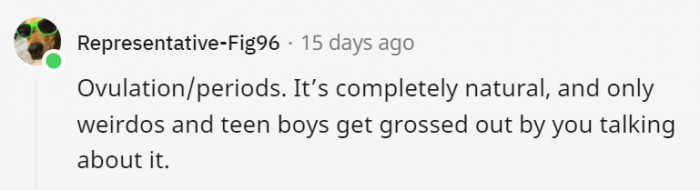 2. It's like sweating; it's a natural bodily function for women that isn't gross at all.