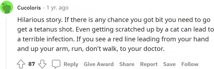 Get a tetanus shot, as it can lead to a terrible infection.