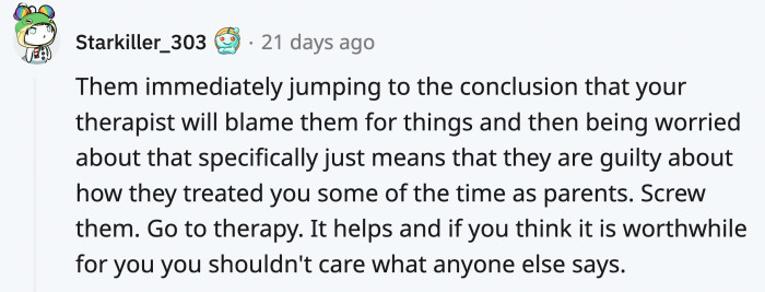 If your parents deny you the freedom to seek help for fear of being blamed, then there might be something wrong.