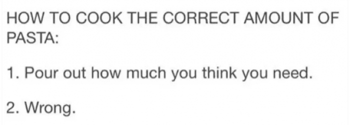 11. You will never achieve the perfect pasta-to-sauce-to-family-member ratio. NEVER.