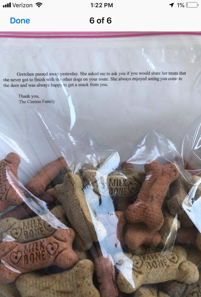 The note read: “Gretchen passed away yesterday. She asked me to ask you if you would share her treats that she never got to finish with the other dogs on your route. She always enjoyed seeing you come to the door and was always happy to get a snack from you. Thank you, The Cimino Family.”