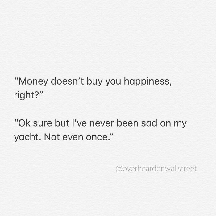 1. Money can always buy happiness, that's the real hard truth.