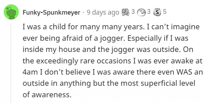 Unless that jogger is running toward you with a knife or any weapon, there's really no reason to be afraid of them.