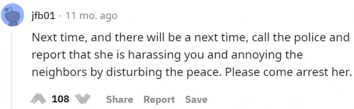 She needs to call the police the next time this happens for harassing her and annoying her neighbors.