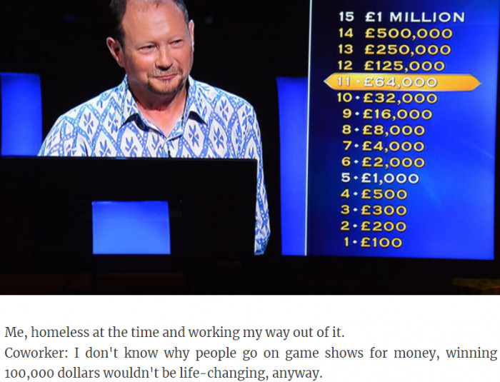 20. When someone is asking why people go on game shows to win money...