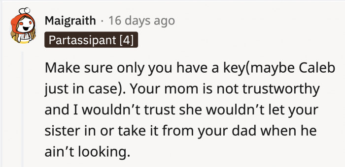 She could give a copy of the key to someone trustworthy, namely her dad and her boyfriend.
