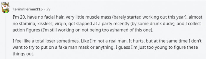 11. There isn't a correct way to be a man or a human being, for that matter. You're great just the way you are.