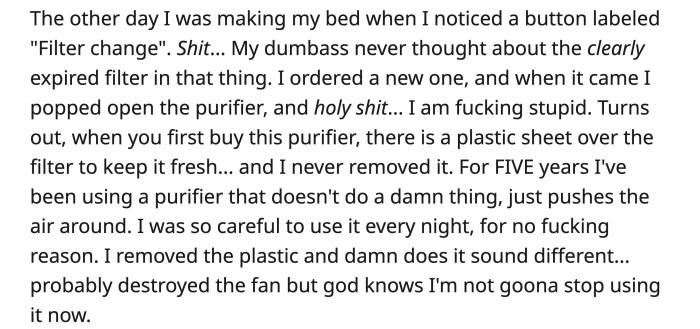 Then OP noticed the filter change button on the purifier and realized their mistake of not replacing it; however, when they opened the purifier, they made a bigger mistake: not removing the plastic film that it came with.