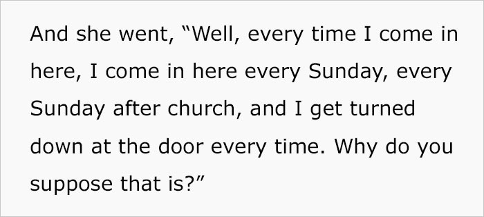 She continued to make her point and complained about being turned down every Sunday. She was confused as to why that always happens to her.