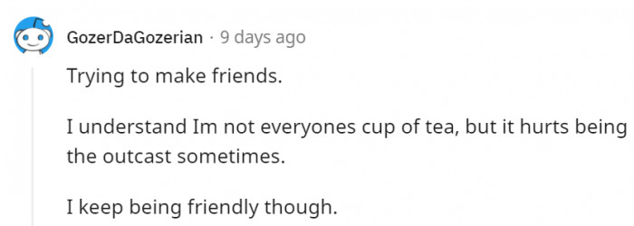 It's hard to find the right group of people who will understand you, but it's definitely worth the effort, so keep going.