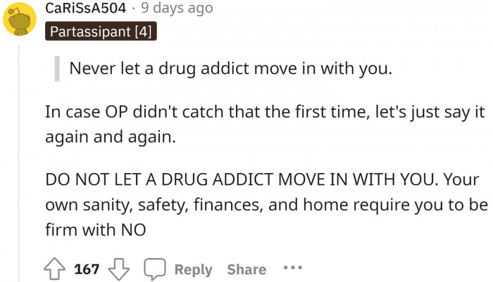 Do not let a drug addict move in with you. It is for the safety of the whole family.