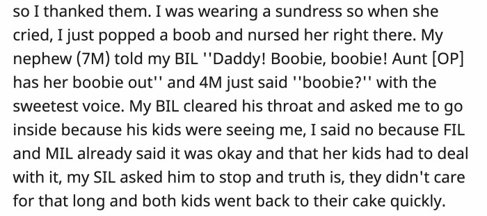When OP’s baby got hungry, she began breastfeeding, which the kids started to notice and pointed out to their parents. BIL asked OP to go inside because of this, but OP refused.