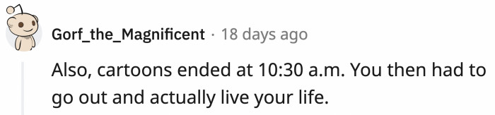 When they end, you have to go out and play, stay inside to read, or just be a kid.