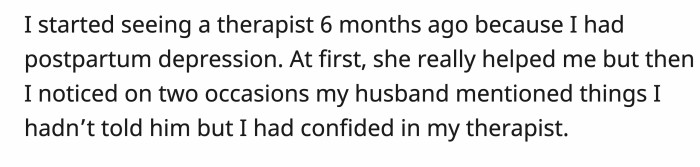 OP agreed to seek help when she was struggling with her postpartum depression, but things became suspicious when her husband suddenly knew things about her that she hadn't disclosed.