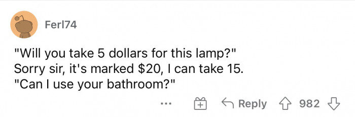 Use the bathroom and leave more than $20 worth of damage. 