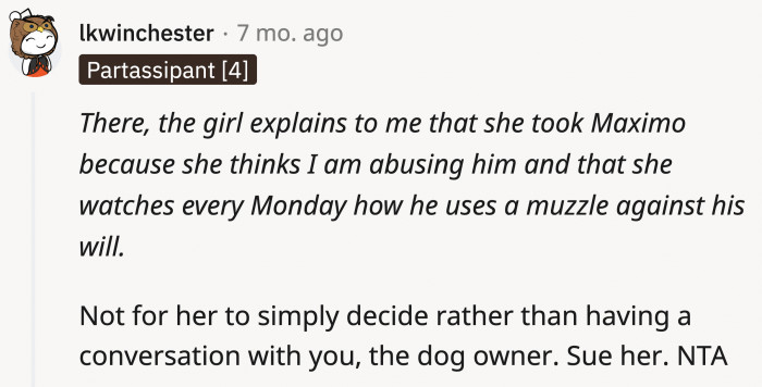 OP was actually acting like a responsible dog owner. Max is muzzled for his safety and the safety of those around him, which the girl could have learned if she had asked OP.