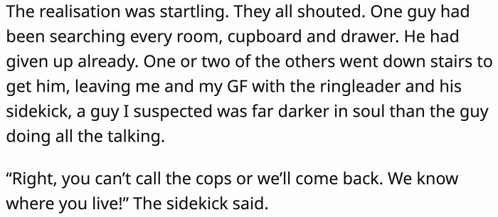 After realizing their mistake, they threatened that they would come back for OP if he called the cops...