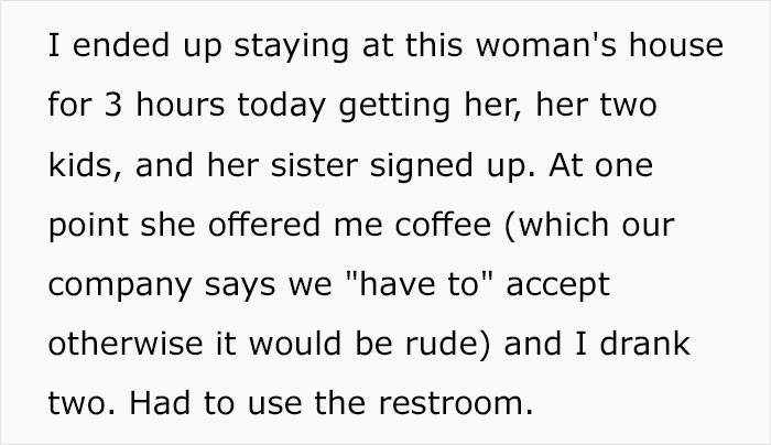 After visiting several houses, he spent three hours at one woman's home. He had to drink coffee, which is company's policy. 