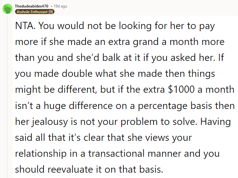 NTA. You would not be looking for her to pay more if she made an extra grand a month more than you and she’d balk at it if you asked her.