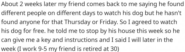 His friend found someone to watch the dog for most of the trip, with only two days not covered. OP agreed to watch the dog on those two days for free.