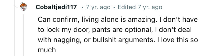 “Can confirm, living alone is amazing. I don't deal with nagging or bullshit arguments.”
